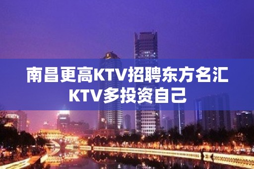 南昌﻿更高KTV招聘东方名汇KTV多投资自己