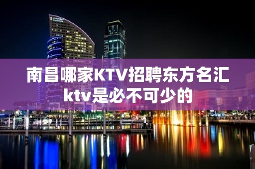 南昌﻿哪家KTV招聘东方名汇ktv是必不可少的