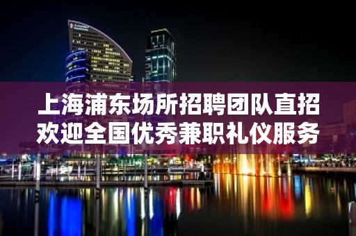 上海浦东场所招聘团队直招欢迎全国优秀兼职礼仪服务员加入