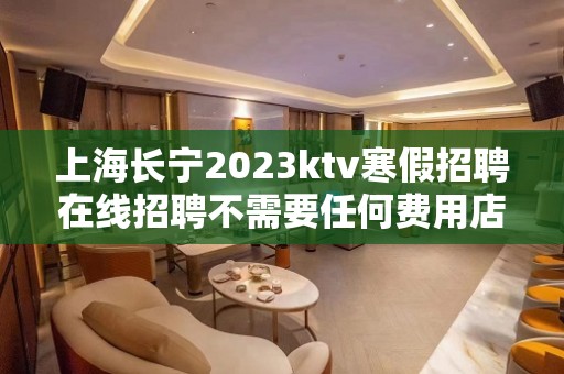 上海长宁2023ktv寒假招聘在线招聘不需要任何费用店内直招