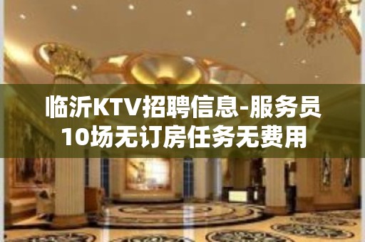 临沂KTV招聘信息-服务员10场无订房任务无费用