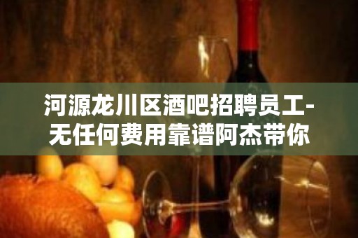 河源龙川区酒吧招聘员工-无任何费用靠谱阿杰带你