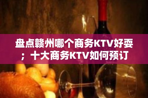 盘点赣州哪个商务KTV好耍；十大商务KTV如何预订