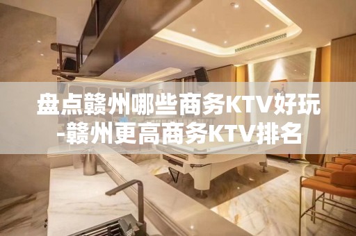 盘点赣州哪些商务KTV好玩-赣州更高商务KTV排名