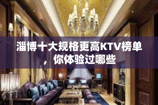 淄博十大规格更高KTV榜单，你体验过哪些