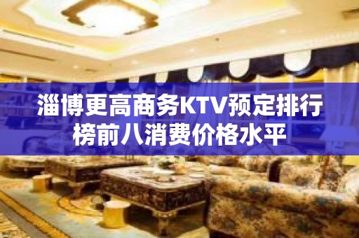 淄博更高商务KTV预定排行榜前八消费价格水平