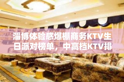 淄博体验感爆棚商务KTV生日派对榜单，中高档KTV排行一览