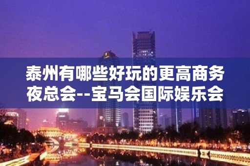 泰州有哪些好玩的更高商务夜总会--宝马会国际娱乐会所