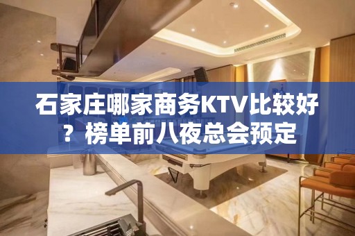 石家庄哪家商务KTV比较好？榜单前八夜总会预定