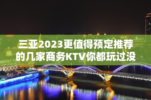 三亚2023更值得预定推荐的几家商务KTV你都玩过没？