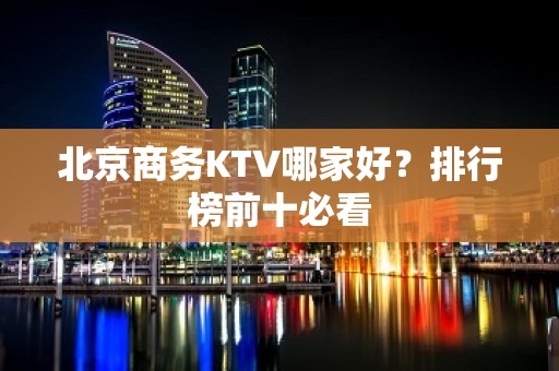 北京商务KTV哪家好？排行榜前十必看