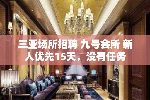 三亚场所招聘 九号会所 新人优先15天，没有任务