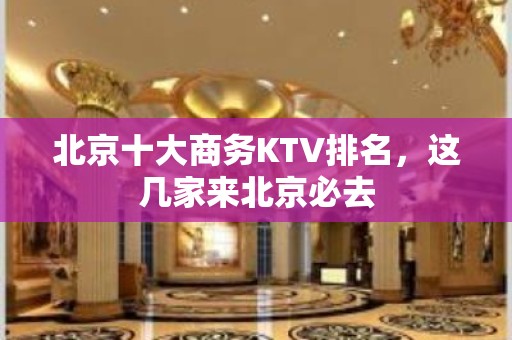 北京十大商务KTV排名，这几家来北京必去