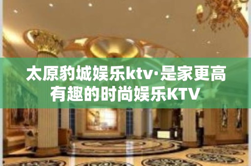 太原豹城娱乐ktv·是家更高有趣的时尚娱乐KTV