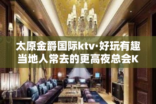 太原金爵国际ktv·好玩有趣当地人常去的更高夜总会KTV