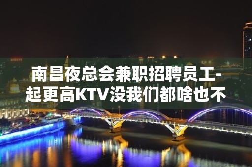 南昌夜总会兼职招聘员工-起更高KTV没我们都啥也不