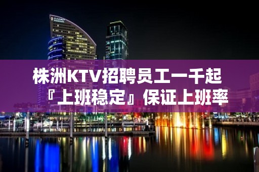 株洲KTV招聘员工一千起 『上班稳定』保证上班率