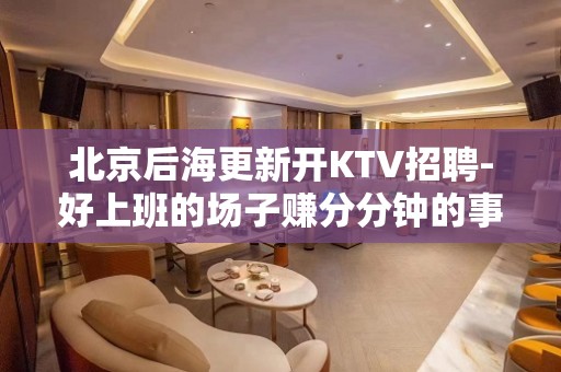 北京后海更新开KTV招聘-好上班的场子赚分分钟的事