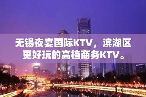 无锡夜宴国际KTV，滨湖区更好玩的高档商务KTV。