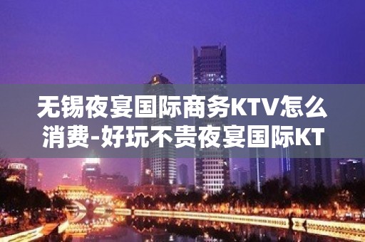 无锡夜宴国际商务KTV怎么消费-好玩不贵夜宴国际KTV。