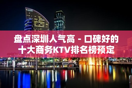 盘点深圳人气高－口碑好的十大商务KTV排名榜预定