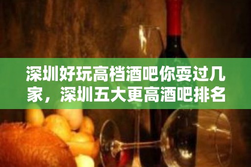 深圳好玩高档酒吧你耍过几家，深圳五大更高酒吧排名