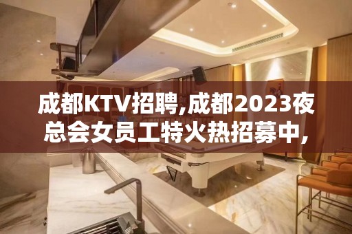 成都KTV招聘,成都2023夜总会女员工特火热招募中,稳定无压力