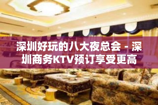 深圳好玩的八大夜总会－深圳商务KTV预订享受更高