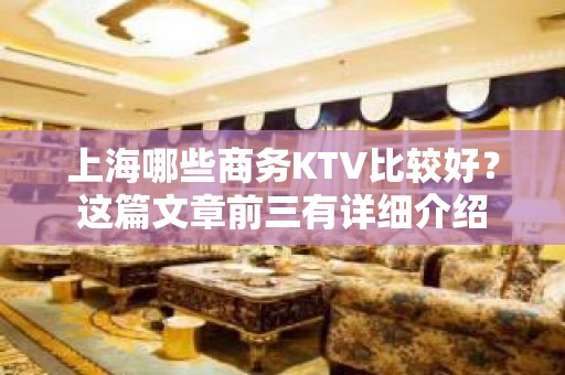 上海哪些商务KTV比较好？这篇文章前三有详细介绍