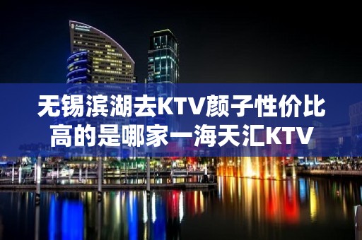 无锡滨湖去KTV颜子性价比高的是哪家一海天汇KTV