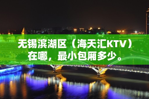 无锡滨湖区（海天汇KTV）在哪，最小包厢多少。