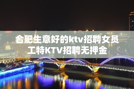 合肥生意好的ktv招聘女员工特KTV招聘无押金