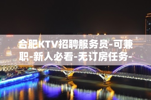 合肥KTV招聘服务员-可兼职-新人必看-无订房任务-无费