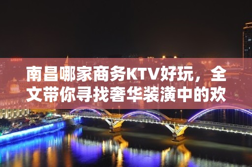 南昌哪家商务KTV好玩，全文带你寻找奢华装潢中的欢乐