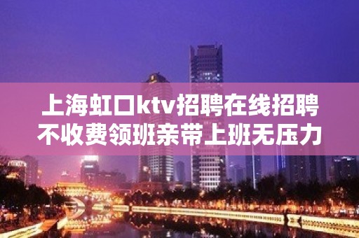 上海虹口ktv招聘在线招聘不收费领班亲带上班无压力