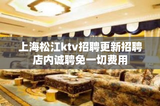 上海松江ktv招聘更新招聘店内诚聘免一切费用