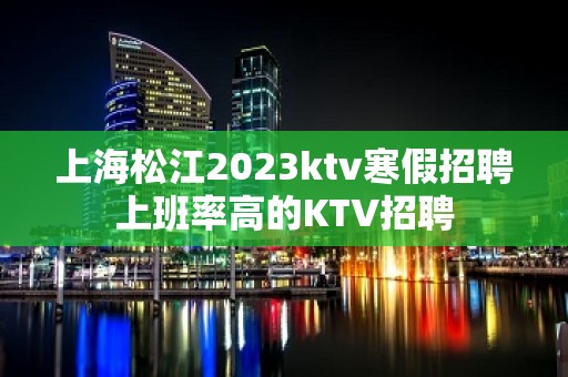 上海松江2023ktv寒假招聘上班率高的KTV招聘