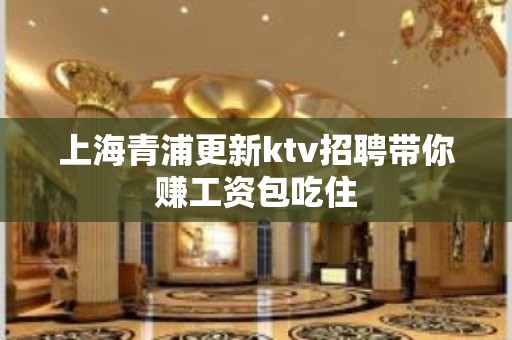 上海青浦更新ktv招聘带你赚工资包吃住