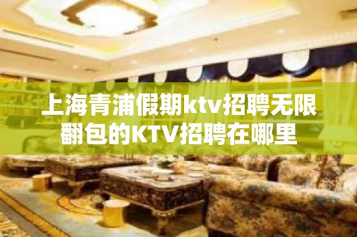 上海青浦假期ktv招聘无限翻包的KTV招聘在哪里