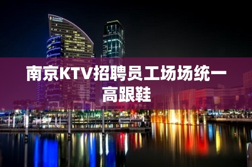 ﻿南京KTV招聘员工场场统一高跟鞋