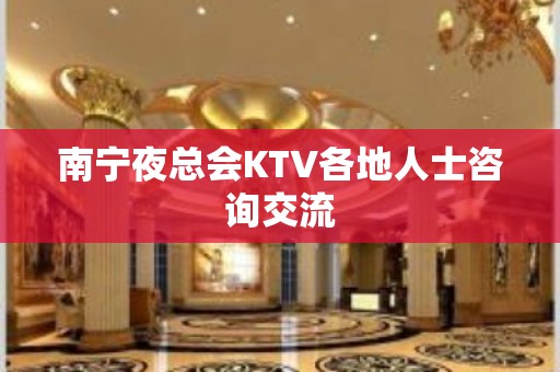 南宁夜总会KTV各地人士咨询交流