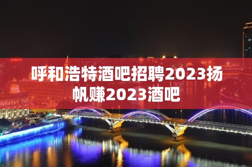 呼和浩特酒吧招聘2023扬帆赚2023酒吧