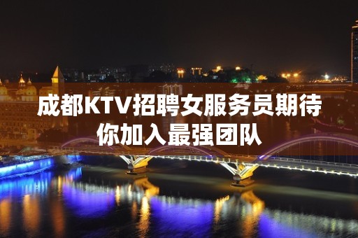 成都KTV招聘女服务员期待你加入最强团队