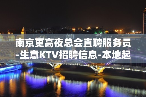 南京更高夜总会直聘服务员-生意KTV招聘信息-本地起步