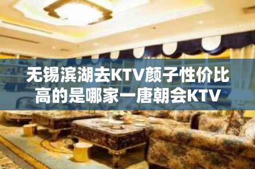 无锡滨湖去KTV颜子性价比高的是哪家一唐朝会KTV