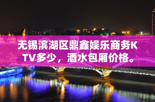 无锡滨湖区鼎鑫娱乐商务KTV多少，酒水包厢价格。