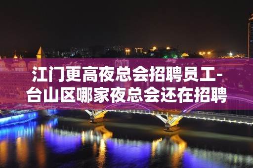 江门更高夜总会招聘员工-台山区哪家夜总会还在招聘