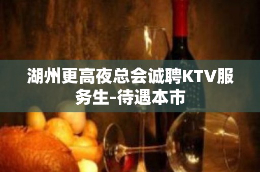 湖州更高夜总会诚聘KTV服务生-待遇本市