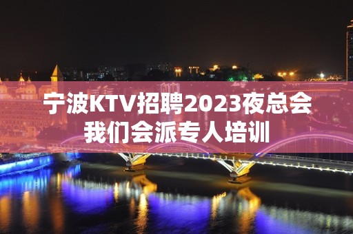 宁波KTV招聘2023夜总会我们会派专人培训