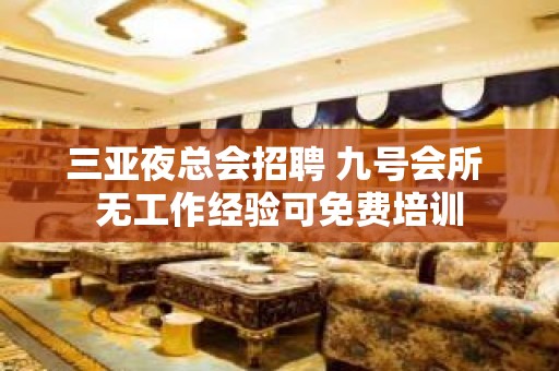 三亚夜总会招聘 九号会所 无工作经验可免费培训